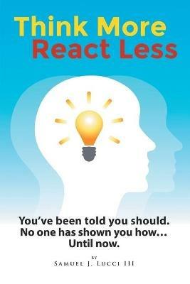 Think More React Less: You've been told you should. No one has shown you how...Until now. - Samuel J Lucci - cover