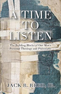 A Time To Listen: The Building Blocks of One Man's Personal Theology and Philosophy - Jack R Reed - cover