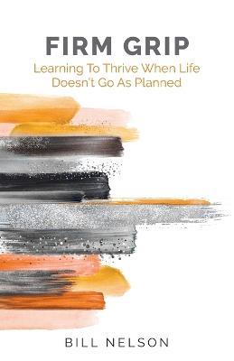 Firm Grip: Learning to Thrive When Life Doesn't Go as Planned - Bill Nelson - cover