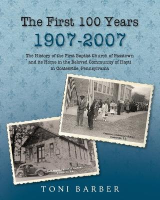 The First 100 Years 1907-2007: The History of the First Baptist Church of Passtown and Its Home in the Beloved Community in Hayti Coatesville, Pennsylvania - Toni Barber - cover