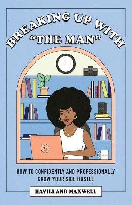 Breaking Up with The Man: How to Confidently and Professionally Grow Your Side Hustle - Havilland Maxwell - cover