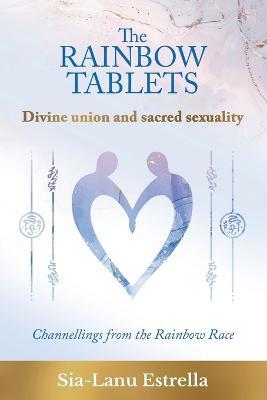 The Rainbow Tablets: Divine union and sacred sexuality. Channellings from the Rainbow Race - Sia-Lanu Estrella - cover