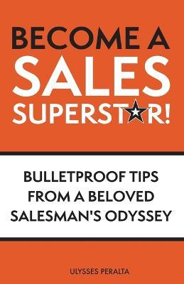 Become a Sales Superstar!: Bulletproof Tips from a Beloved Salesman's Odyssey - Ulysses Peralta - cover
