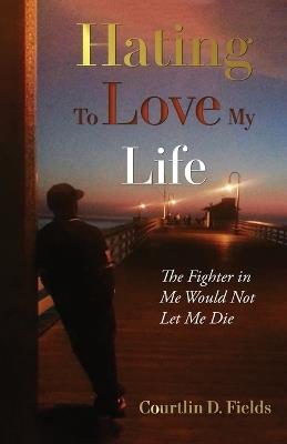 Hating to Love My Life: The Fighter in Me Would Not Let Me Die - Courtlin D Fields - cover