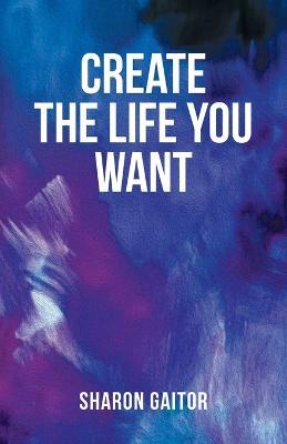 Create The Life You Want - Sharon Gaitor - cover