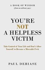 You're Not a Helpless Victim: Take Control of Your Life and Don't Allow Yourself to Become a Miserable F*ck