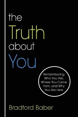 The Truth about You: Remembering Who You Are, Where You Came from, and Why You Are Here - Bradford Baber - cover