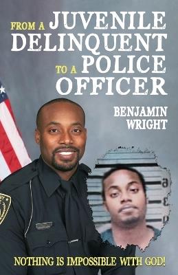 From a Juvenile Delinquent to a Police Officer: Nothing Is Impossible with God! - Benjamin Wright - cover