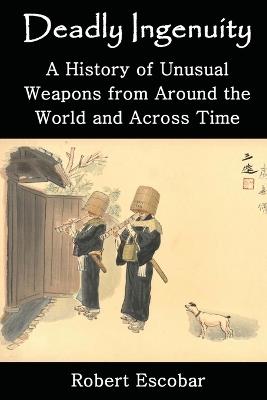Deadly Ingenuity: A History of Unusual Weapons from around the World and across Time - Robert Escobar - cover