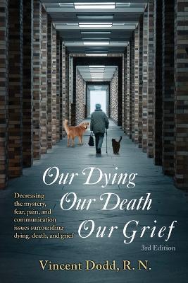 Our Dying, Our Death, Our Grief: Decreasing the mystery, fear, pain, and communication issues surrounding dying, death, and grief - Vincent Dodd - cover