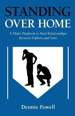 Standing Over Home: A Man's Playbook to Heal Relationships Between Fathers and Sons - Dennis Powell - cover