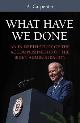 What Have We Done?: An In-Depth Study of the Accomplishments of the Biden Administration - A Carpenter - cover