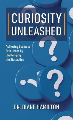 Curiosity Unleashed: Achieving Business Excellence by Challenging the Status Quo - Diane Hamilton - cover
