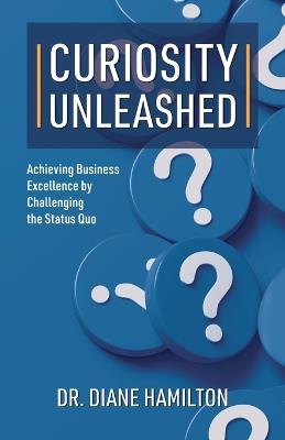Curiosity Unleashed: Achieving Business Excellence by Challenging the Status Quo - Diane Hamilton - cover