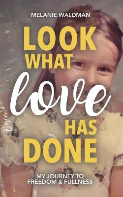 Look What Love Has Done: My Journey Toward Freedom & Fullness - Melanie Waldman - cover