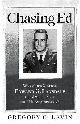 Chasing Ed: Was Major General Edward G. Lansdale the Mastermind of the JFK Assassination? - Gregory C Lavin - cover