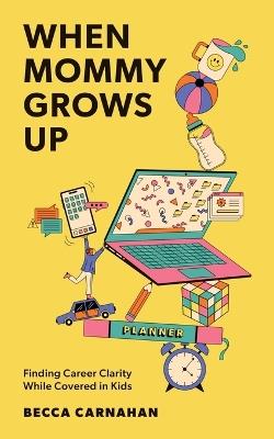 When Mommy Grows Up: Finding Career Clarity While Covered in Kids - Becca Carnahan - cover