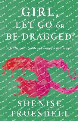 Girl, Let Go Or Be Dragged!: A Girlfriend's Guide To Leaving A Narcissist! - Shenise L Truesdell - cover