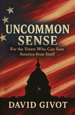 Uncommon Sense: For the Voters Who Can Save America From Itself - David Givot - cover