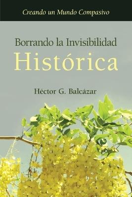 Borrando la Invisibilidad Histórica: Creando un Mundo Compasivo - Hector G Balcazar - cover