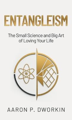 Entangleism: The Small Science and Big Art of Loving Your Life - Aaron P Dworkin - cover