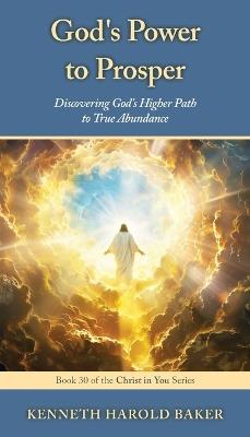 God's Power to Prosper: Why Some Get Rich Without Sorrow While Others Chase Dollars and Stay Miserable - Kenneth Harold Baker - cover