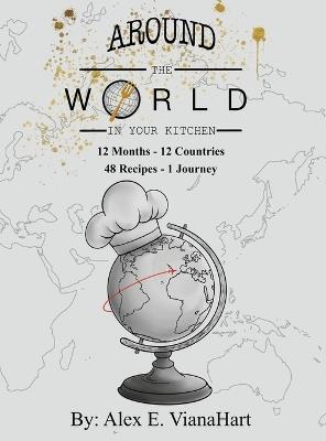Around The World In Your Kitchen: 12 Months-12 Countries 48 Recipes 1 Journey - Alex E Vianahart - cover