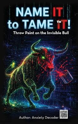 Name It to Tame It(TM): Throw Paint on the Invisible Bull - Anxiety Decoder - cover