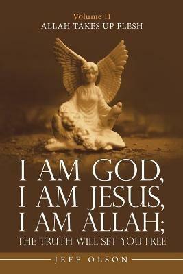 I Am God, I Am Jesus, I Am Allah; the Truth Will Set You Free: Allah Takes up Flesh - Jeff Olson - cover
