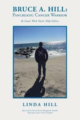Bruce A. Hill: Pancreatic Cancer Warrior: Be Good. Work Hard. Help Others. - Linda Hill - cover