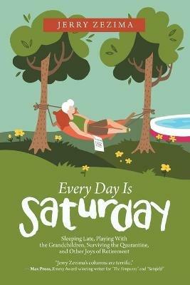 Every Day Is Saturday: Sleeping Late, Playing with the Grandchildren, Surviving the Quarantine, and Other Joys of Retirement - Jerry Zezima - cover
