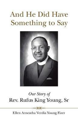 And He Did Have Something to Say: Our Story of Rev. Rufus King Young, Sr - Ellen Arneatha Verdia Young Fizer - cover