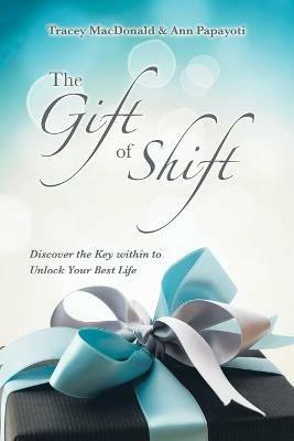 The Gift of Shift: Discover the Key Within to Unlock Your Best Life - Tracey MacDonald,Ann Papayoti - cover