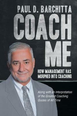 Coach Me: How Management Has Morphed into Coaching ... Along with an Interpretation of the Greatest Coaching Quotes of All Time - Paul D Barchitta - cover