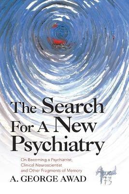 The Search for a New Psychiatry: On Becoming a Psychiatrist, Clinical Neuroscientist and Other Fragments of Memory - A George Awad - cover
