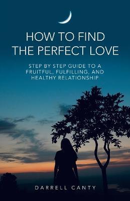 How to Find the Perfect Love: Step by Step Guide to a Fruitful, Fulfilling, and Healthy Relationship - Darrell Canty - cover