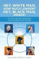 Hey, White Man, How Much Longer? Hey, Black Man, Awake!: Overturning White Supremacy and Asserting Racial Equality - Francis Hinga Lahai - cover