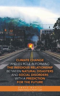 Climate Change and Its Role in Forming the Insidious Relationship Between Natural Disasters and Social Disorders with a Prediction for the Future - David Reilly - cover