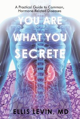 You Are What You Secrete: A Practical Guide to Common, Hormone-Related Diseases - Ellis Levin - cover