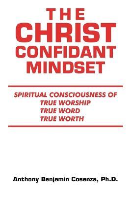 The Christ Confidant Mindset: Spiritual Consciousness of True Worship, True Word, True Worth - Anthony Benjamin Cosenza - cover