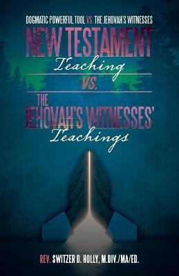 New Testament Teaching Vs. the Jehovah's Witnesses' Teachings: Dogmatic Powerful Tool Vs. the Jehovah's Witnesses - Switzer D Holly M DIV Ma Ed - cover