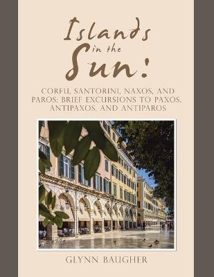 Islands in the Sun: Corfu, Santorini, Naxos, and Paros: Brief Excursions to Paxos, Antipaxos, and Antiparos - Glynn Baugher - cover