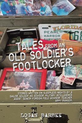 Tales from an Old Soldier's Footlocker: Stories written on Sleepless nights by a Sailor, Soldier, AG Advisor, Military Intelligence Agent, Senior Foreign Field Advisor, Teacher, Army Ranger. Logan Barbee - Logan Barbee - cover