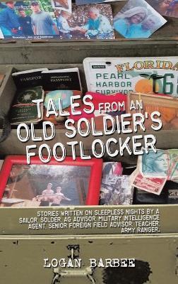 Tales from an Old Soldier's Footlocker: Stories written on Sleepless nights by a Sailor, Soldier, AG Advisor, Military Intelligence Agent, Senior Foreign Field Advisor, Teacher, Army Ranger. Logan Barbee - Logan Barbee - cover