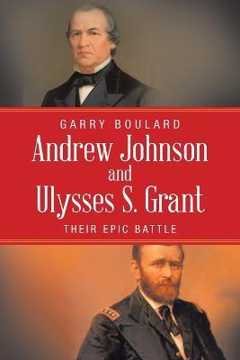 Andrew Johnson and Ulysses S. Grant: Their Epic Battle - Garry Boulard - cover