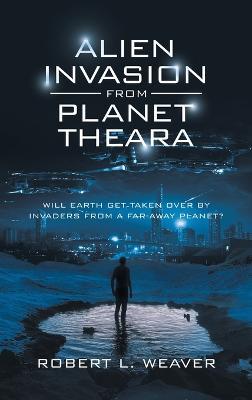 Alien Invasion from Planet Theara: Will Earth Get Taken over by Invaders from a Far-Away Planet? - Robert L Weaver - cover