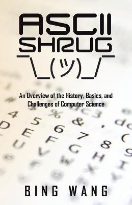 ASCII Shrug: An Overview of the History, Basics, and Challenges of Computer Science - Bing Wang - cover