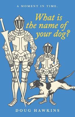 What Is the Name of Your Dog?: A Moment in Time. - Doug Hawkins - cover