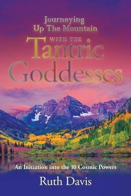 Journeying up the Mountain with the Tantric Goddesses: An Initiation into the Ten Cosmic Powers - Ruth Davis - cover