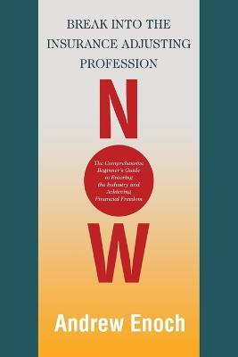 Break into the Insurance Adjusting Profession Now: The Comprehensive Beginner's Guide to Entering the Industry and Achieving Financial Freedom - Andrew Enoch - cover